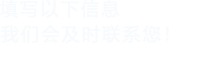 填寫(xiě)以下信息，我們會(huì)及時(shí)聯(lián)系您！